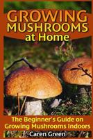 Growing Mushrooms at Home: The Beginner's Guide on Growing Mushrooms Indoors: (Mushroom Growing, How to Grow Mushrooms) 1545432333 Book Cover