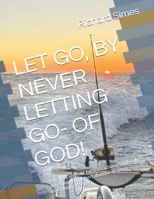 LET GO, BY NEVER LETTING GO- OF GOD!: Love (real love, not the transactional kind) is the only thing that doesn't abandon us when everything else does. B0H8G8J2YS Book Cover