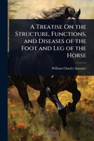 A Treatise On the Structure, Functions, and Diseases of the Foot and Leg of the Horse 1023713802 Book Cover