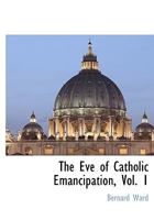 The Eve Of Catholic Emancipation: Being The History Of The English Catholics During The First Thirty Years Of The Nineteenth Century, Volume 1 134782460X Book Cover