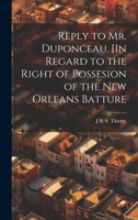 Reply to Mr. Duponceau. [In Regard to the Right of Possesion of the New Orleans Batture 1021939870 Book Cover