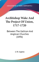 Archbishop Wake and the Project of Union (1717-1720): Between the Gallican and Anglican Churches 0548601739 Book Cover