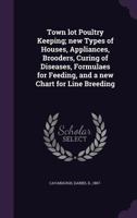 Town lot Poultry Keeping; new Types of Houses, Appliances, Brooders, Curing of Diseases, Formulaes for Feeding, and a new Chart for Line Breeding 1340663783 Book Cover