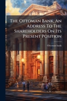 The Ottoman Bank, An Address To The Shareholders On Its Present Position 1024302660 Book Cover