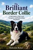The Brilliant Border Collie: A Full Guide to This Loyal, Energetic, and Hardworking Dog Breed B0H87ZZBG4 Book Cover