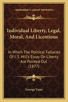 Individual Liberty, Legal, Moral, And Licentious: In Which The Political Fallacies Of J. S. Mill's Essay On Liberty Are Pointed Out 1164867830 Book Cover