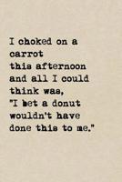 I Choked On A Carrot This Afternoon And All I Could Think Was, I Bet A Donut Wouldn't Have Done This To Me.: A Cute + Funny Notebook Funny Dieting Gifts Cool Gag Gifts For Women Who Hilariously Suck A 1077954727 Book Cover