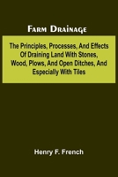 Farm drainage; The Principles, Processes, and Effects of Draining Land with Stones, Wood, Plows, and Open Ditches, and Especially with Tiles 9369059644 Book Cover