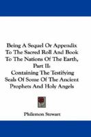 Being A Sequel Or Appendix To The Sacred Roll And Book To The Nations Of The Earth, Part II: Containing The Testifying Seals Of Some Of The Ancient Prophets And Holy Angels 116359668X Book Cover