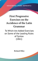 First Progressive Exercises On The Accidence Of The Latin Grammar: To Which Are Added Exercises On Some Of The Leading Rules Of Syntax 1104127776 Book Cover