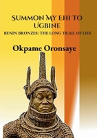 Summon My Ehi To Ugbine: Benin Bronzes: The Long Trail of Lies 3759751172 Book Cover