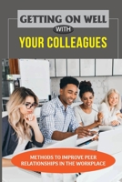 Getting On Well With Your Colleagues: Methods To Improve Peer Relationships In The Workplace: How To Have A Good Relationship With Colleagues B09BY5WF6K Book Cover