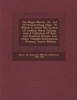 The Magic Mirror, Or, Art of Ornamenting Glass: To Which Is Added the System of Arabian Horse Taming, Also a Collection of Rare and Practical Recipes 1021560944 Book Cover