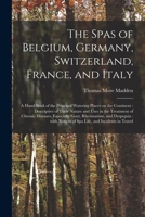 The Spas of Belgium, Germany, Switzerland, France, and Italy: a Hand-book of the Principal Watering Places on the Continent: Descriptive of Their ... Gout, Rheumatism, and Dyspepsia: With... 1019058641 Book Cover