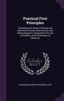 Practical First Principles: Simplifying the Study of Normal and Abnormal Structure and Function, and Aiding Diagnosis, Designed for the Use of Students and Practitioners of Medicine 1141595400 Book Cover