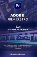 ADOBE PREMIERE PRO 2025 BEGINNER’S HANDBOOK: THE COMPLETE GUIDE TO MASTERING HIGHLY ADVANCED VIDEO EDITING TOOLS AND FEATURES B0DRK9M5M4 Book Cover