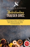 Understanding Traeger Grill: Definitive Guide To Master Your Wood Pellet Grill With Delicious Recipes For Beginners 1801410321 Book Cover