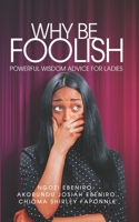 WHY BE FOOLISH: Powerful Wisdom Advice for Ladies 1838195149 Book Cover
