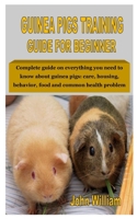 GUINEA PIGS TRAINING GUIDE FOR BEGINNER: Complete guide on everything you need to know about guinea pigs: care, housing, behavior, food and common health problem B08FXGMZQV Book Cover