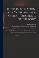 Of the Imagination, as a Cause and as a Cure of Disorders of the Body; Exemplified by Fictitious Tractors, and Epidemical Convulsions. Read to the ... Society of Bath. By John Haygarth, M.D. 1014232287 Book Cover