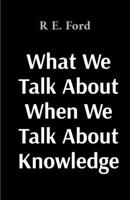 What We Talk About When Talk About Knowledge B0GMYYF24F Book Cover