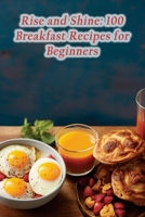 Rise and Shine: 100 Breakfast Recipes for Beginners B0CHDHC1NP Book Cover