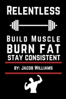 Relentless: Build Muscle, Burn Fat, Stay Consistent: A No-BS Guide to Strength, Fat Loss, and Fitness B0DVQLDJK4 Book Cover