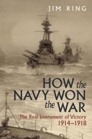 How the Navy Won the War: The Real Instrument of Victory 1914-1918 1473897181 Book Cover