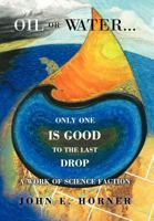 Oil or Water . . . Only One Is Good to the Last Drop: A Work of Science Faction 1469185393 Book Cover