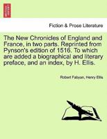 The New Chronicles of England and France, in two parts. Reprinted from Pynson's edition of 1516. To which are added a biographical and literary preface, and an index, by H. Ellis. 1241693854 Book Cover