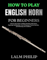 How to Play English Horn for Beginners: A Step-by-Step Guide to Holding, Breathing, Embouchure, Fingerings, Reading Music, Tone Development, Practice Exercises, and Performing with Confidence B0H6TNDV39 Book Cover