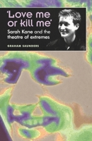 'Love Me Or Kill Me': Sarah Kane and the Theatre of Extremes 0719059569 Book Cover