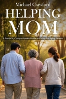Helping Mom: A Practical, Compassionate Guide to Caring for Aging Parents B0H9G81BRW Book Cover