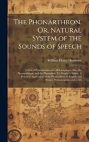 The Phonarthron. Or, Natural System of the Sounds of Speech: A Test of Pronunciation for all Languages: Also, the Phonarithmon, and the Phonodion. To ... English and French Pronunciation; and to Th 1019948450 Book Cover