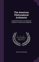 The American Philosophical Arithmetic: Designed for the use of Advanced Classes in Schools and Academies ... 1166993604 Book Cover