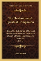 The Husbandman's Spiritual Companion: Being The Substance Of Several Sermons Preached In The Parish Church Of Wath, Near Ripon In Yorkshire (1756) 0548578931 Book Cover