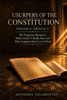 Usurpers of the Constitution — Volume I: Article V: The Forgotten Blueprint: What Article V Really Says and Why Congress Won’t Let It Work B0HGPZKSKD Book Cover