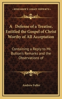 A Defence of a Treatise, Entitled the Gospel of Christ Worthy of All Acceptation: Containing a Reply to Mr. Button's Remarks, and the Observations of Philanthropos [Pseud.] 1140784846 Book Cover