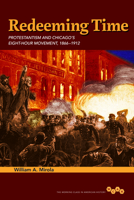 Redeeming Time: Protestantism and Chicago's Eight-Hour Movement, 1866-1912 0252038835 Book Cover