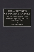 The Albatross of Decisive Victory: War and Policy Between Egypt and Israel in the 1967 and 1973 Arab-Israeli Wars (Contributions in Military Studies) 0313313024 Book Cover