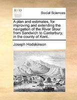 A Plan and Estimates, for Improving and Extending the Navigation of the River Stour from Sandwich to Canterbury, in the County of Kent. 1140976850 Book Cover
