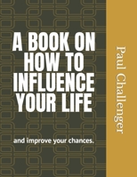 A Book on How to Influence Your Life: and improve your chances B0BCCZ9QQS Book Cover