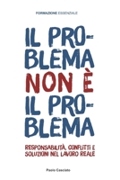 IL PROBLEMA NON È IL PROBLEMA: Responsabilità, conflitti e soluzioni nel lavoro reale (FORMAZIONE) (Italian Edition) B0H7T6X88D Book Cover