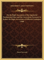 On the Right Ascensions of the Equatorial Fundamental Stars and the Corrections Necessary to Reduce the Right Ascensions of Different Catalogues to a Mean Homogeneous System (Classic Reprint) 0548617899 Book Cover