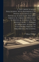 I. The Greek School Philosophy, With Reference To Physical Science. Ii. The Physical Sciences In Ancient Greece. Iii. Greek Astronomy. Iv. Physical ... Stationary Period. Vi. Mechanics, Including 1021028681 Book Cover