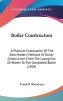 Boiler Construction: A Practical Explanation of the Best Modern Methods of Boiler Construction From the Laying Out of Sheets to the Completed Boiler 101634595X Book Cover