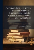 Catalog Der Neuesten Bücher Welche ... Erschienen Und Bei Joseph A. Finsterlin ... Zu Haben Sind: Vom Jan. Bis Aug, Volume 1 1246081865 Book Cover