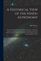 A Historical View of the Hindu Astronomy: From the Earliest Dawn of That Science in India to the Present Time. in Two Parts. Part I. the Ancient ... the Apparent Cause of Its Introduction, and T 1016973233 Book Cover