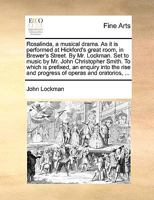 Rosalinda, a Musical Drama. As it is Performed at Hickford's Great Room, in Brewer's Street. By Mr. Lockman. Set to Music by Mr. John Christopher ... Rise and Progress of Operas and Oratorios, 1170603270 Book Cover