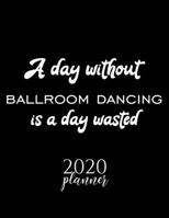 A Day Without Ballroom Dancing Is A Day Wasted 2020 Planner: Nice 2020 Calendar for Ballroom Dancing Fan | Christmas Gift Idea Ballroom Dancing Theme ... Journal for 2020 | 120 pages 8.5x11 inches 171166099X Book Cover